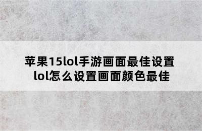 苹果15lol手游画面最佳设置 lol怎么设置画面颜色最佳